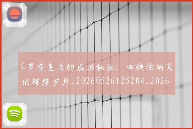 C罗在皇马的成功秘诀:回顾伯纳乌的辉煌岁月_20260526125204_20260702164528_20260712051445