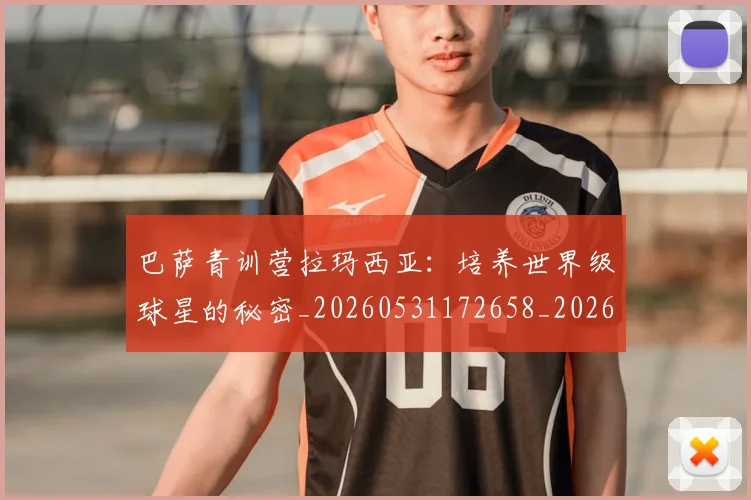 巴萨青训营拉玛西亚：培养世界级球星的秘密_20260531172658_20260704170817
