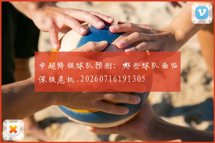 中超降级球队预测:哪些球队面临保级危机_20260716191305