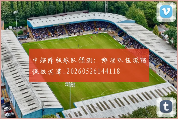 中超降级球队预测：哪些队伍深陷保级泥潭_20260526144118