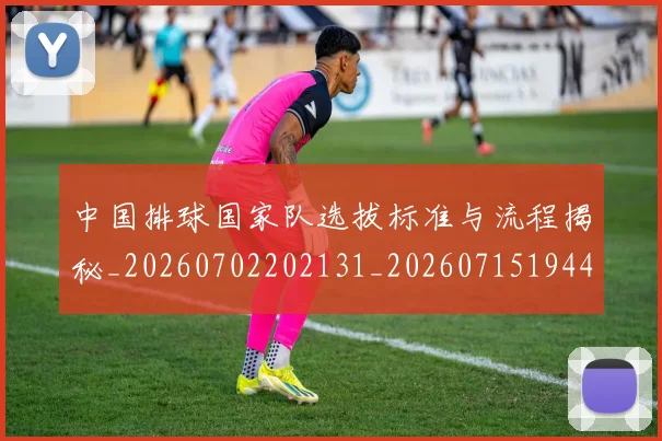 中国排球国家队选拔标准与流程揭秘_20260702202131_20260715194416