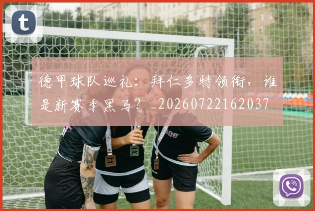 德甲球队巡礼:拜仁多特领衔,谁是新赛季黑马?_20260722162037