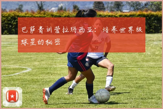 巴萨青训营拉玛西亚：培养世界级球星的秘密