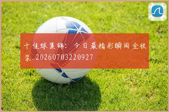 十佳球集锦：今日最精彩瞬间全收录_20260703220927