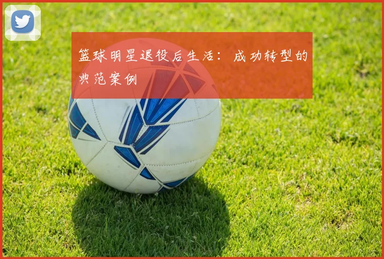 篮球明星退役后生活：成功转型的典范案例