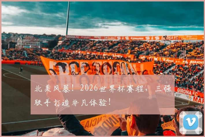 北美风暴!2026世界杯赛程,三强联手打造非凡体验!