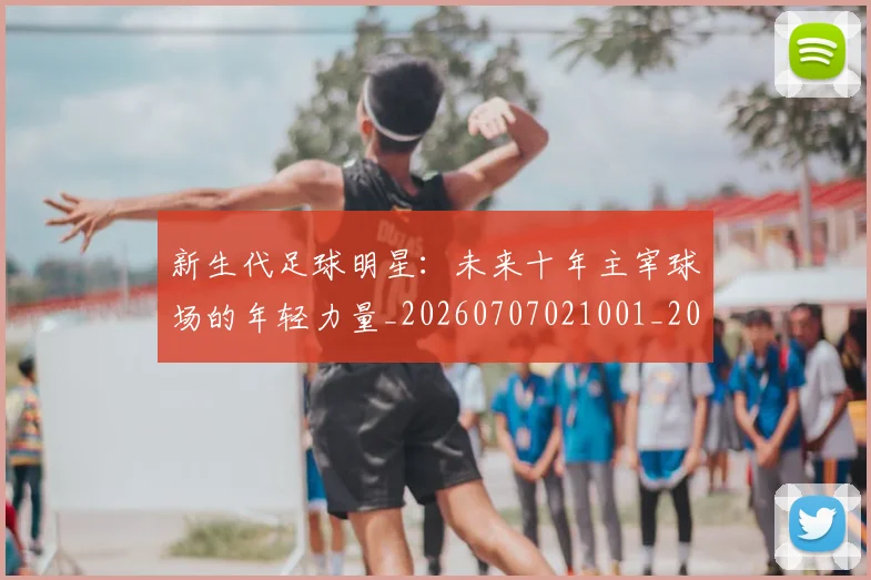 新生代足球明星：未来十年主宰球场的年轻力量_20260707021001_20260801160650