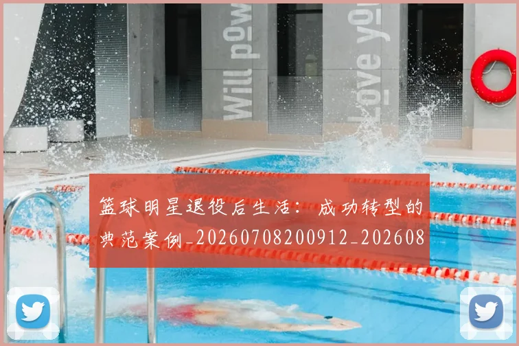 篮球明星退役后生活：成功转型的典范案例_20260708200912_20260803141948