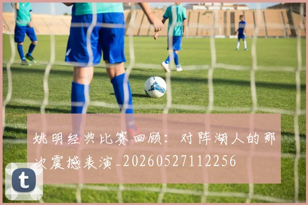 姚明经典比赛回顾：对阵湖人的那次震撼表演_20260527112256