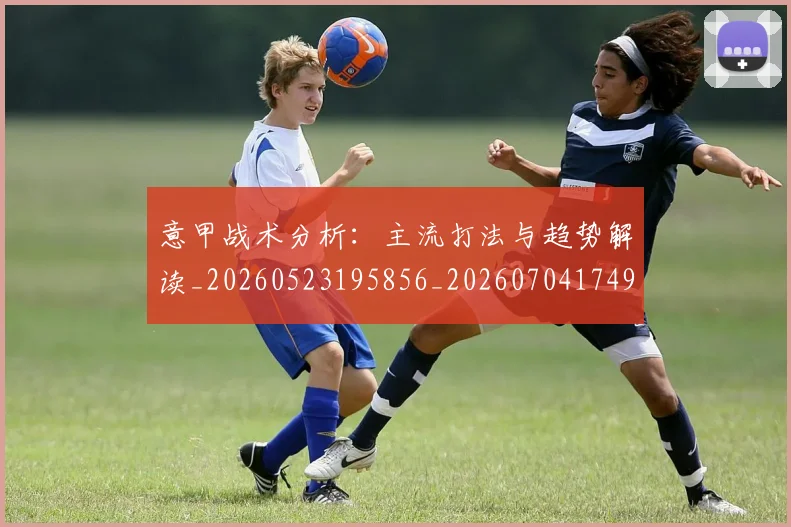 意甲战术分析：主流打法与趋势解读_20260523195856_20260704174941