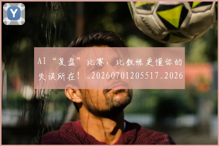 AI“复盘”比赛，比教练更懂你的失误所在！_20260701205517_20260712042137