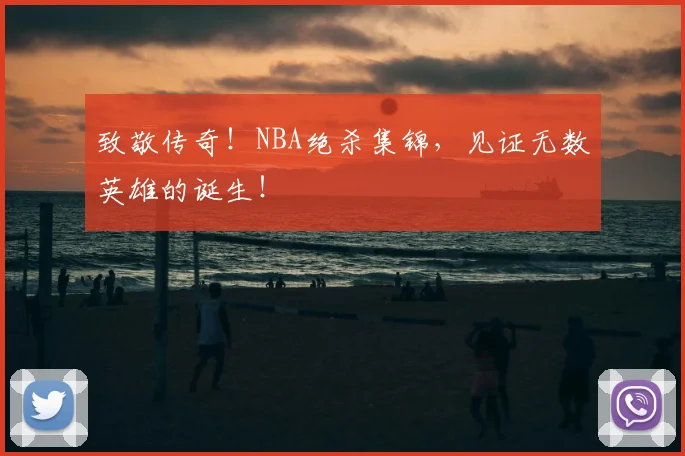 致敬传奇!NBA绝杀集锦,见证无数英雄的诞生!