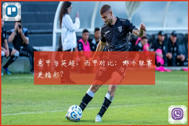 意甲与英超、西甲对比:哪个联赛更精彩?
