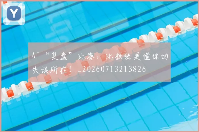 AI“复盘”比赛,比教练更懂你的失误所在!_20260713213826