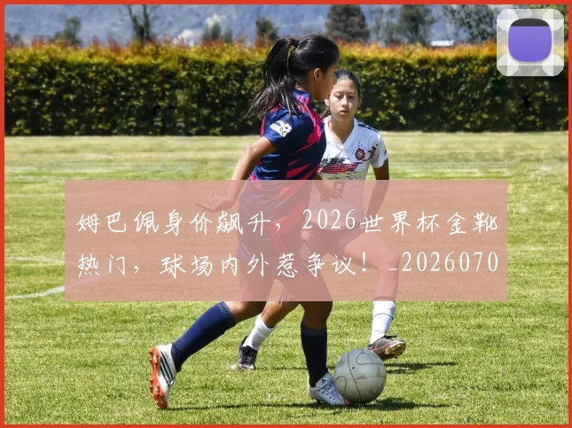 姆巴佩身价飙升，2026世界杯金靴热门，球场内外惹争议！_20260703232248