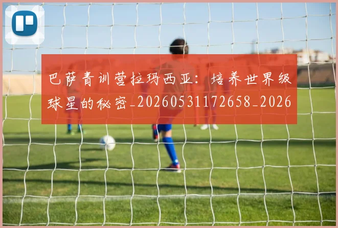 巴萨青训营拉玛西亚：培养世界级球星的秘密_20260531172658_20260704170817