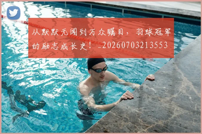 从默默无闻到万众瞩目,羽球冠军的励志成长史!_20260703213553