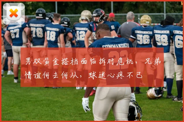 男双黄金搭档面临拆对危机,兄弟情谊何去何从,球迷心疼不已