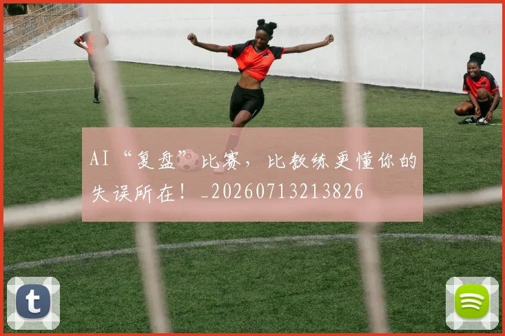 AI“复盘”比赛,比教练更懂你的失误所在!_20260713213826