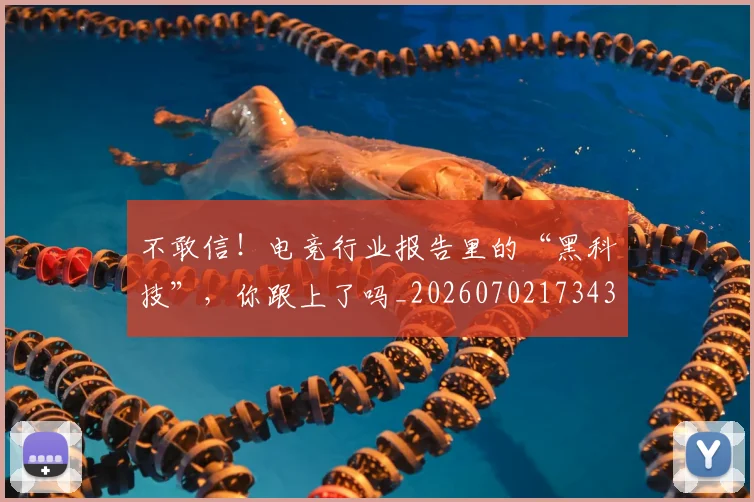 不敢信！电竞行业报告里的“黑科技”，你跟上了吗_20260702173438_20260716181456