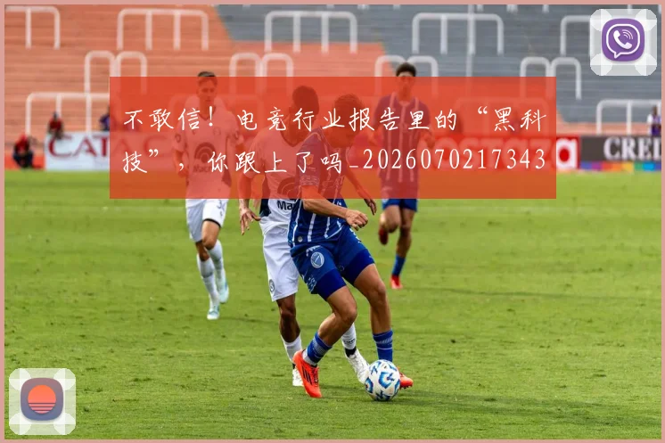 不敢信！电竞行业报告里的“黑科技”，你跟上了吗_20260702173438