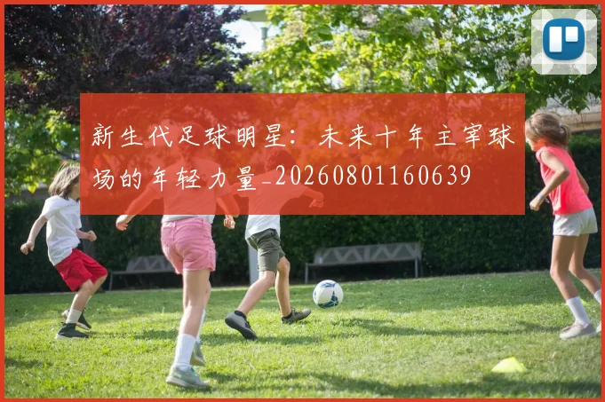 新生代足球明星：未来十年主宰球场的年轻力量_20260801160639