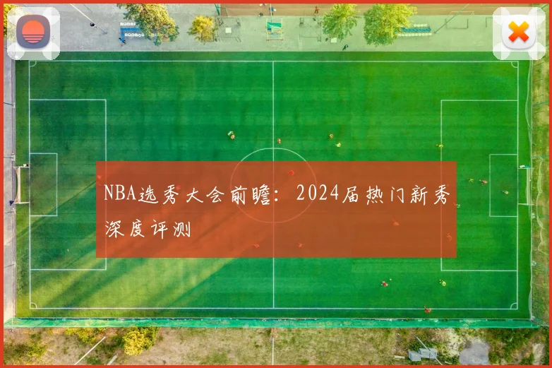 NBA选秀大会前瞻：2024届热门新秀深度评测