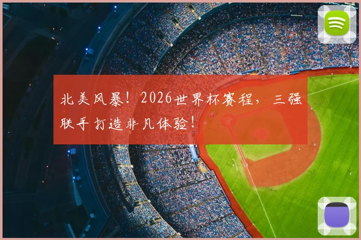 北美风暴!2026世界杯赛程,三强联手打造非凡体验!