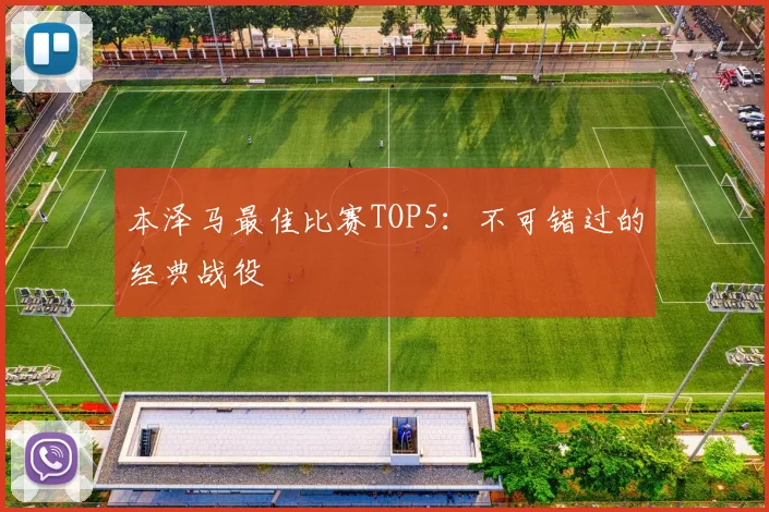 本泽马最佳比赛TOP5:不可错过的经典战役