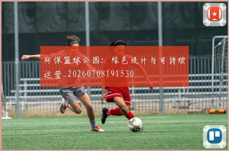 环保篮球公园：绿色设计与可持续运营_20260708191530