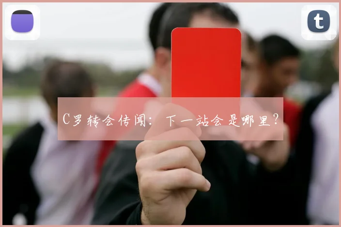 C罗转会传闻:下一站会是哪里?