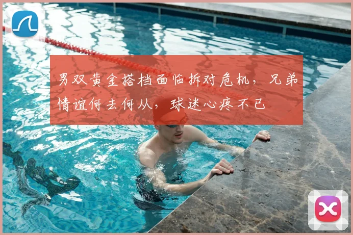 男双黄金搭档面临拆对危机，兄弟情谊何去何从，球迷心疼不已