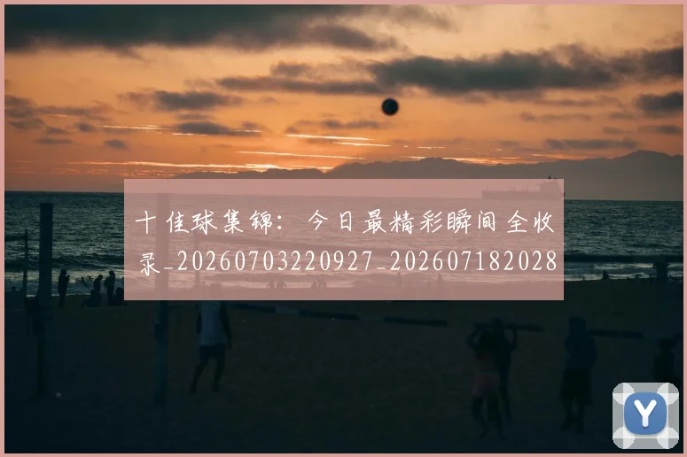 十佳球集锦:今日最精彩瞬间全收录_20260703220927_20260718202802
