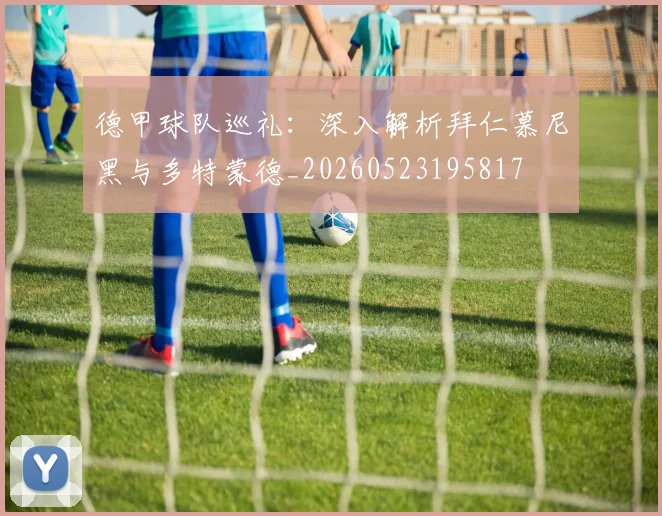 德甲球队巡礼：深入解析拜仁慕尼黑与多特蒙德_20260523195817