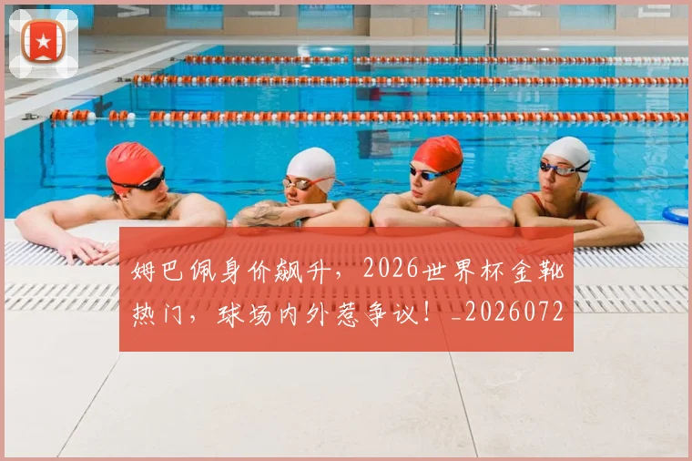 姆巴佩身价飙升,2026世界杯金靴热门,球场内外惹争议!_20260720190815