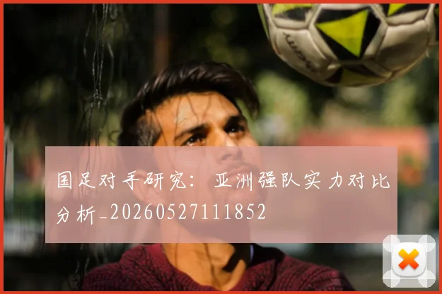 国足对手研究：亚洲强队实力对比分析_20260527111852