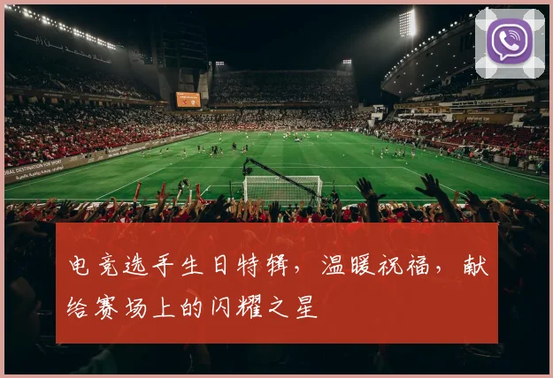 电竞选手生日特辑，温暖祝福，献给赛场上的闪耀之星
