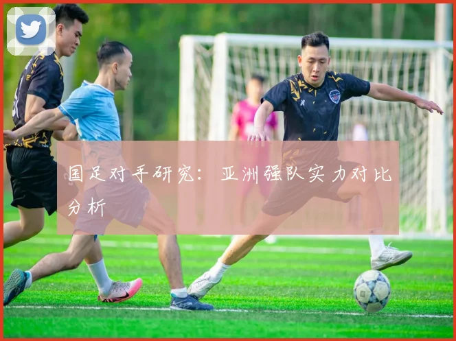 国足对手研究:亚洲强队实力对比分析