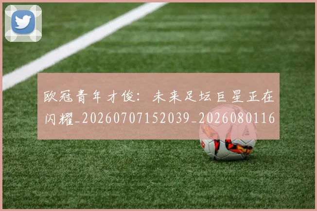 欧冠青年才俊：未来足坛巨星正在闪耀_20260707152039_20260801165427