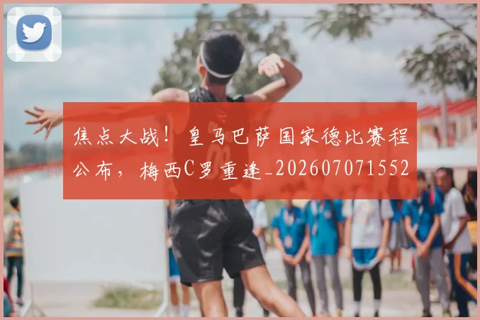焦点大战！皇马巴萨国家德比赛程公布，梅西C罗重逢_20260707155214