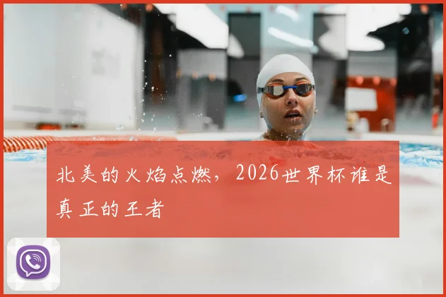 北美的火焰点燃，2026世界杯谁是真正的王者