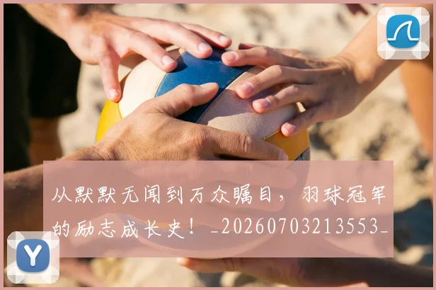 从默默无闻到万众瞩目,羽球冠军的励志成长史!_20260703213553_20260718002825