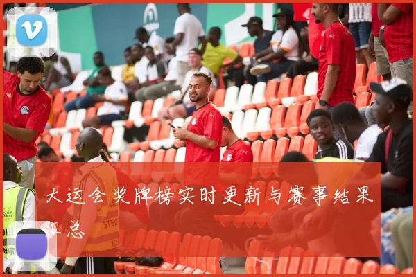 大运会奖牌榜实时更新与赛事结果汇总