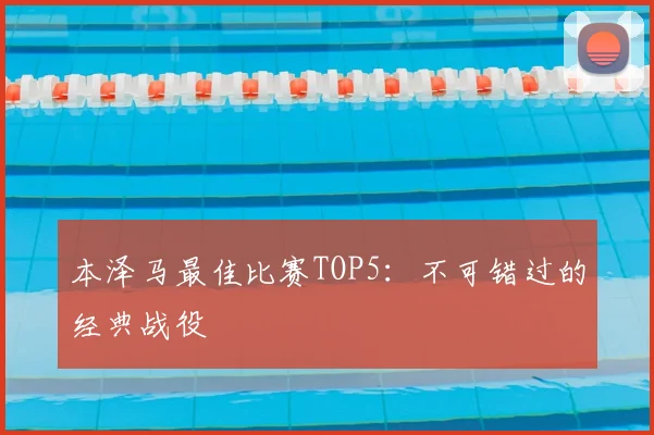 本泽马最佳比赛TOP5：不可错过的经典战役