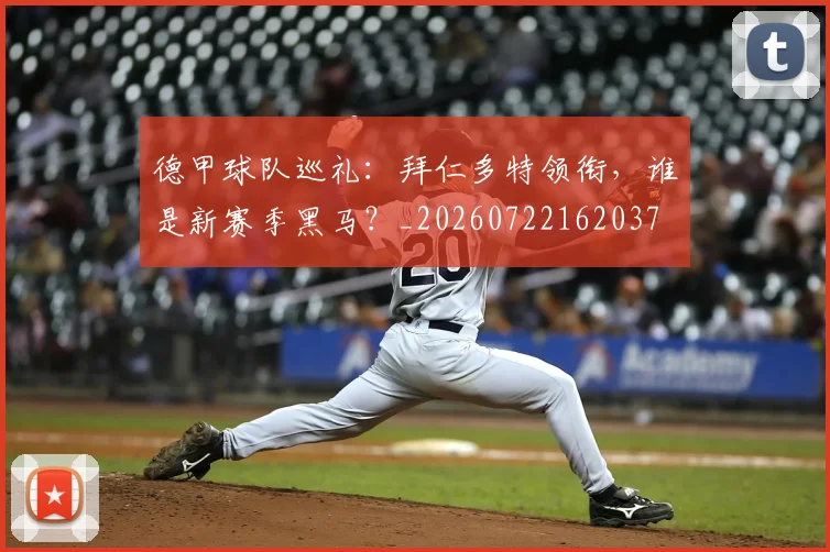 德甲球队巡礼：拜仁多特领衔，谁是新赛季黑马？_20260722162037
