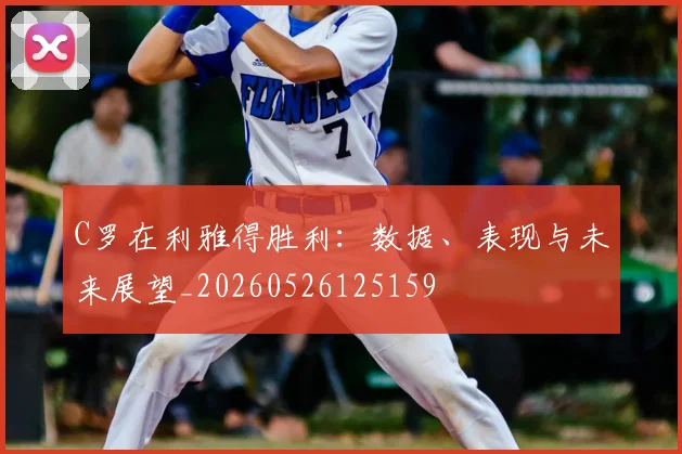 C罗在利雅得胜利：数据、表现与未来展望_20260526125159