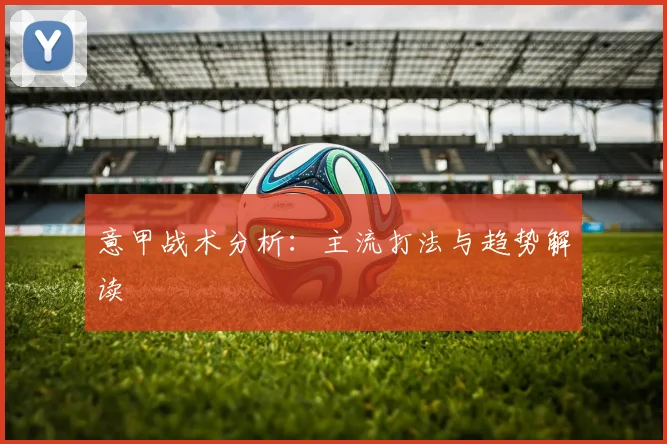 意甲战术分析：主流打法与趋势解读