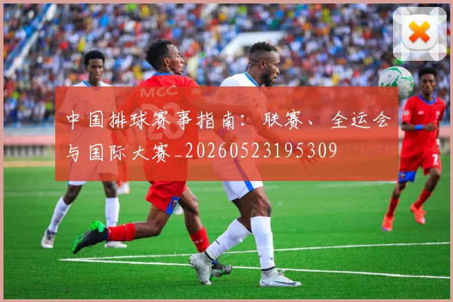 中国排球赛事指南:联赛、全运会与国际大赛_20260523195309
