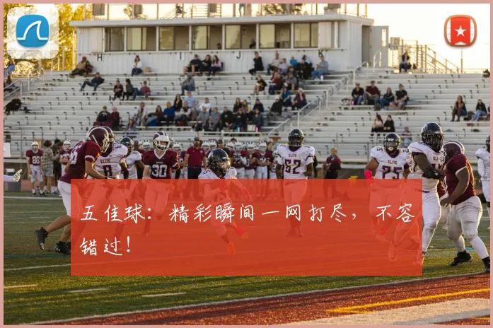 五佳球：精彩瞬间一网打尽，不容错过！