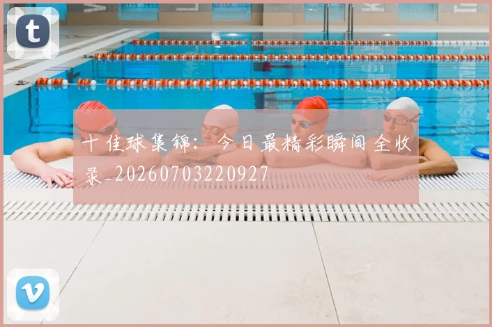 十佳球集锦:今日最精彩瞬间全收录_20260703220927